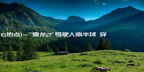 (11-6热点)-“雪龙2”号驶入南半球 穿越赤道迎考验